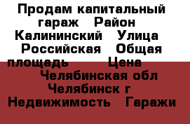 Продам капитальный гараж › Район ­ Калининский › Улица ­ Российская › Общая площадь ­ 18 › Цена ­ 120 000 - Челябинская обл., Челябинск г. Недвижимость » Гаражи   